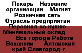 Пекарь › Название организации ­ Магнит, Розничная сеть › Отрасль предприятия ­ Персонал на кухню › Минимальный оклад ­ 30 000 - Все города Работа » Вакансии   . Алтайский край,Славгород г.